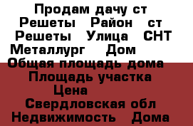 Продам дачу ст. Решеты › Район ­ ст. Решеты › Улица ­ СНТ“Металлург“ › Дом ­ №46 › Общая площадь дома ­ 50 › Площадь участка ­ 580 › Цена ­ 850 000 - Свердловская обл. Недвижимость » Дома, коттеджи, дачи продажа   